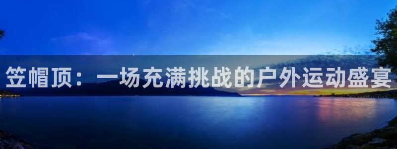 必一运动体育官网入口：笠帽顶：一场充满挑战的户外运动盛宴