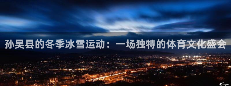必一运动官网：孙吴县的冬季冰雪运动：一场独特的体育文化盛会